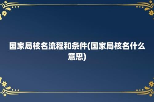 国家局核名流程和条件(国家局核名什么意思)