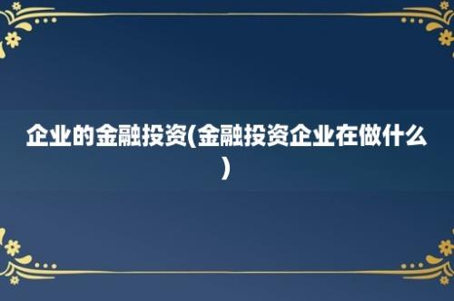 企业的金融投资(金融投资企业在做什么)