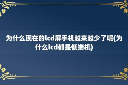 为什么现在的lcd屏手机越来越少了呢(为什么lcd都是低端机)