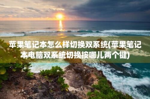 苹果笔记本怎么样切换双系统(苹果笔记本电脑双系统切换按哪儿两个键)