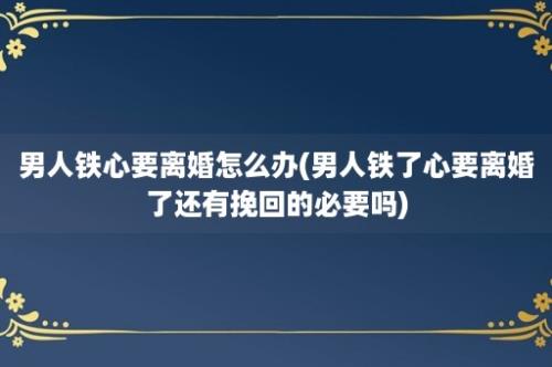 男人铁心要离婚怎么办(男人铁了心要离婚了还有挽回的必要吗)