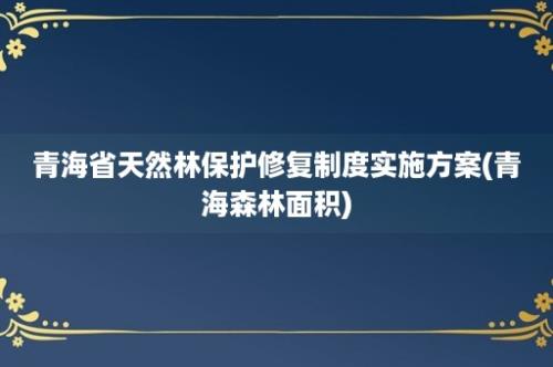 青海省天然林保护修复制度实施方案(青海森林面积)