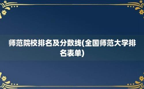 师范院校排名及分数线(全国师范大学排名表单)