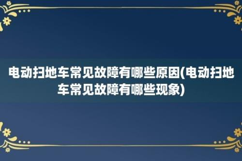 电动扫地车常见故障有哪些原因(电动扫地车常见故障有哪些现象)