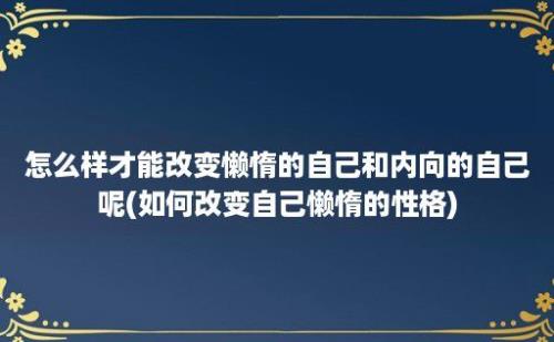 怎么样才能改变懒惰的自己和内向的自己呢(如何改变自己懒惰的性格)