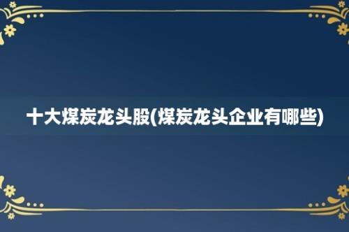 十大煤炭龙头股(煤炭龙头企业有哪些)