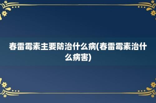 春雷霉素主要防治什么病(春雷霉素治什么病害)