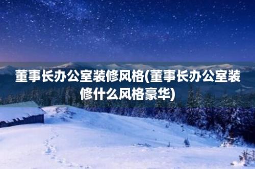 董事长办公室装修风格(董事长办公室装修什么风格豪华)