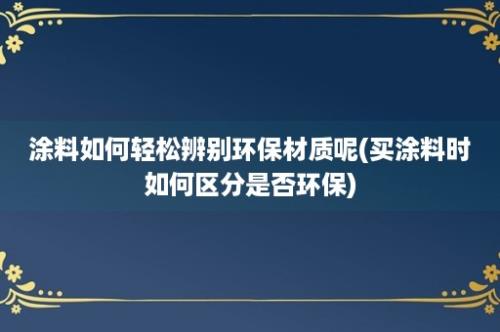 涂料如何轻松辨别环保材质呢(买涂料时如何区分是否环保)