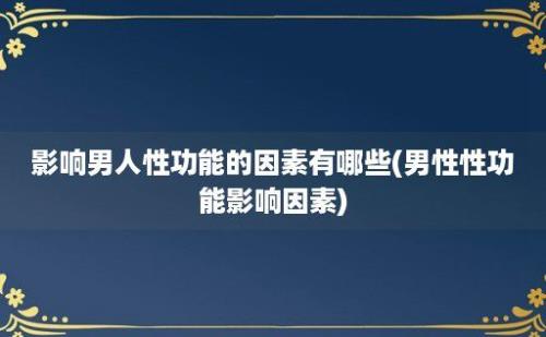 影响男人性功能的因素有哪些(男性性功能影响因素)