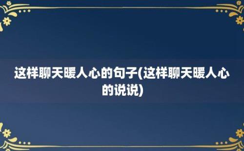 这样聊天暖人心的句子(这样聊天暖人心的说说)