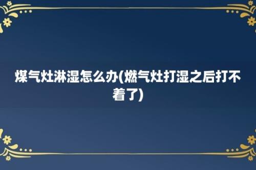 煤气灶淋湿怎么办(燃气灶打湿之后打不着了)