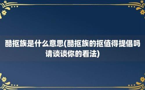 酷抠族是什么意思(酷抠族的抠值得提倡吗请谈谈你的看法)