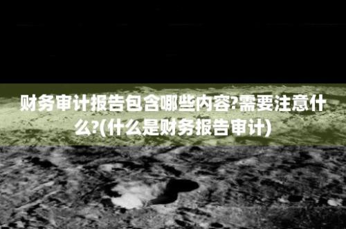 财务审计报告包含哪些内容?需要注意什么?(什么是财务报告审计)