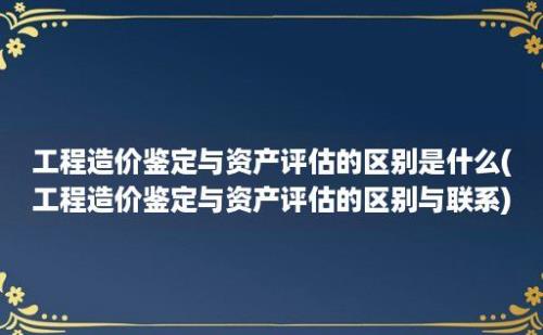 工程造价鉴定与资产评估的区别是什么(工程造价鉴定与资产评估的区别与联系)