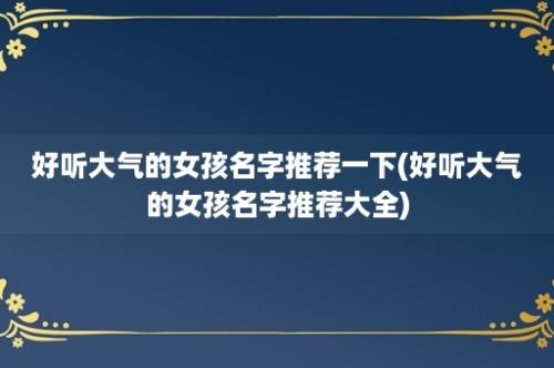 好听大气的女孩名字推荐一下(好听大气的女孩名字推荐大全)