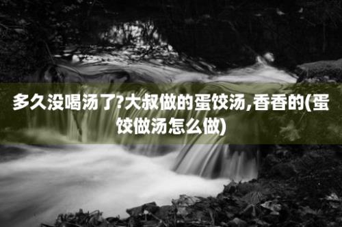 多久没喝汤了?大叔做的蛋饺汤,香香的(蛋饺做汤怎么做)