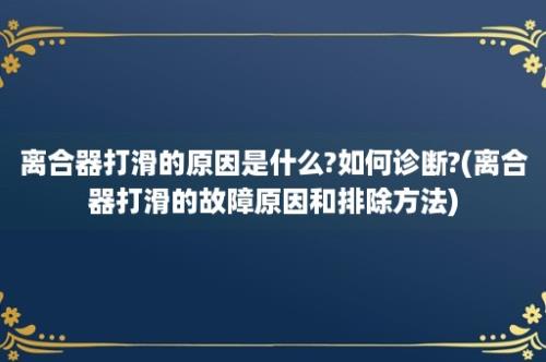 离合器打滑的原因是什么?如何诊断?(离合器打滑的故障原因和排除方法)