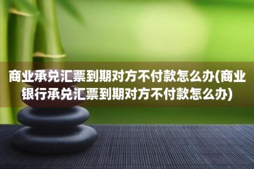 商业承兑汇票到期对方不付款怎么办(商业银行承兑汇票到期对方不付款怎么办)