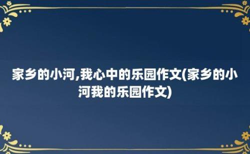 家乡的小河,我心中的乐园作文(家乡的小河我的乐园作文)