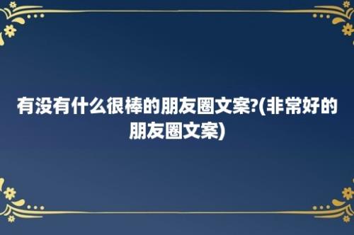 有没有什么很棒的朋友圈文案?(非常好的朋友圈文案)