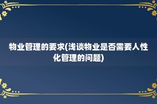 物业管理的要求(浅谈物业是否需要人性化管理的问题)