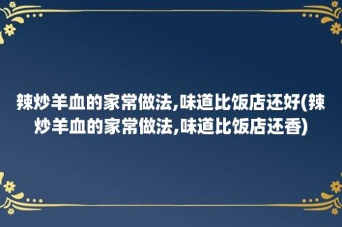 辣炒羊血的家常做法,味道比饭店还好(辣炒羊血的家常做法,味道比饭店还香)