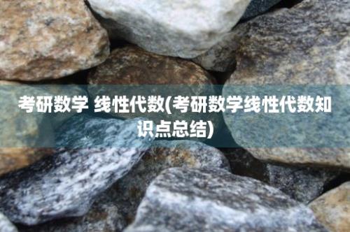 考研数学 线性代数(考研数学线性代数知识点总结)