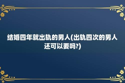 结婚四年就出轨的男人(出轨四次的男人还可以要吗?)