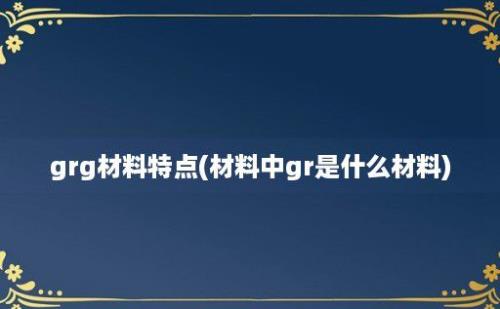 grg材料特点(材料中gr是什么材料)