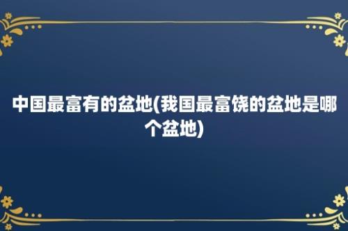 中国最富有的盆地(我国最富饶的盆地是哪个盆地)