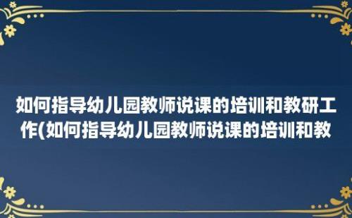 如何指导幼儿园教师说课的培训和教研工作(如何指导幼儿园教师说课的培训和教研情况)