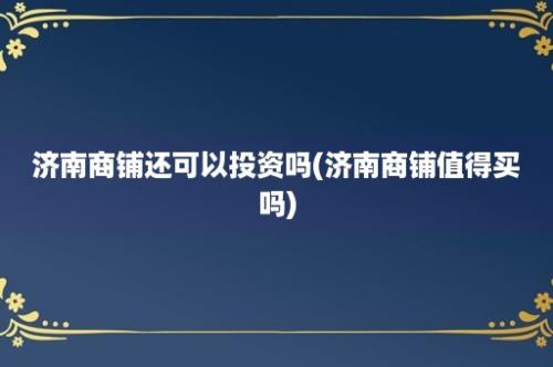 济南商铺还可以投资吗(济南商铺值得买吗)