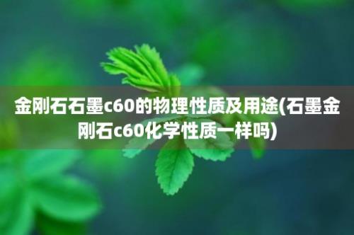 金刚石石墨c60的物理性质及用途(石墨金刚石c60化学性质一样吗)