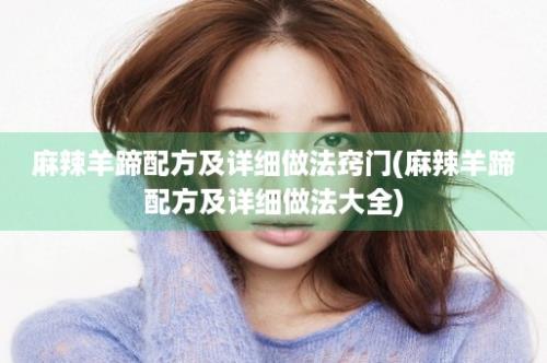 麻辣羊蹄配方及详细做法窍门(麻辣羊蹄配方及详细做法大全)