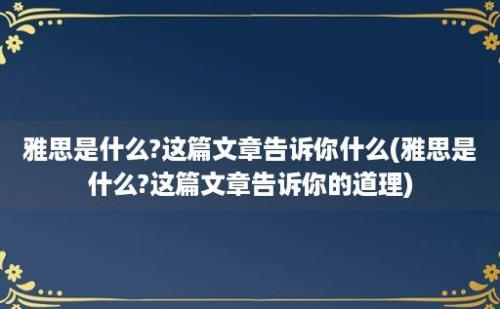 雅思是什么?这篇文章告诉你什么(雅思是什么?这篇文章告诉你的道理)