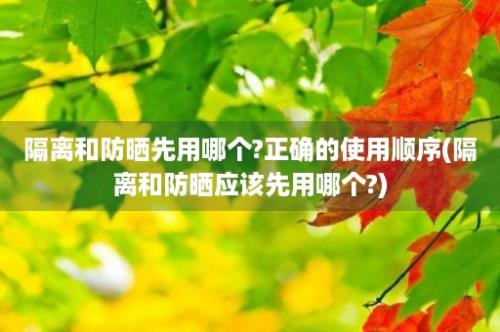 隔离和防晒先用哪个?正确的使用顺序(隔离和防晒应该先用哪个?)