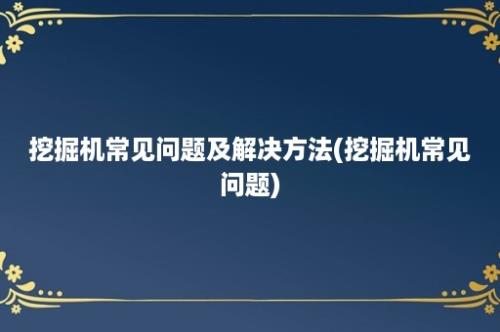 挖掘机常见问题及解决方法(挖掘机常见问题)