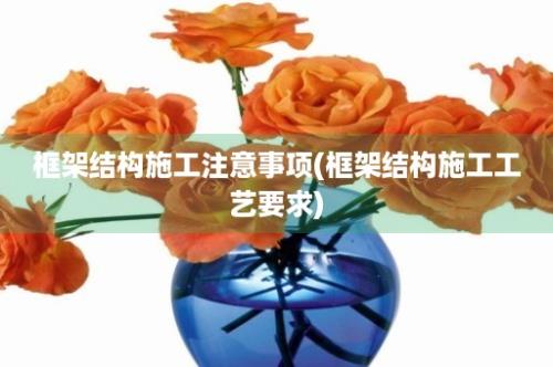 框架结构施工注意事项(框架结构施工工艺要求)