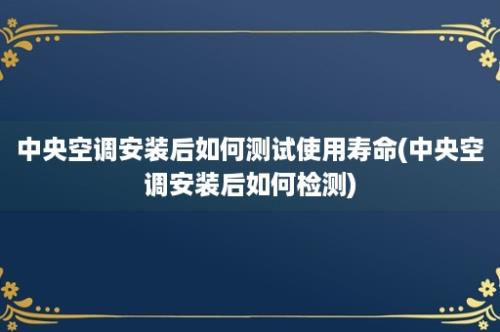 中央空调安装后如何测试使用寿命(中央空调安装后如何检测)