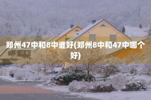 郑州47中和8中谁好(郑州8中和47中哪个好)