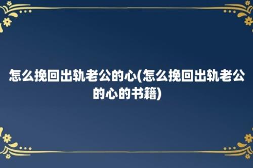 怎么挽回出轨老公的心(怎么挽回出轨老公的心的书籍)