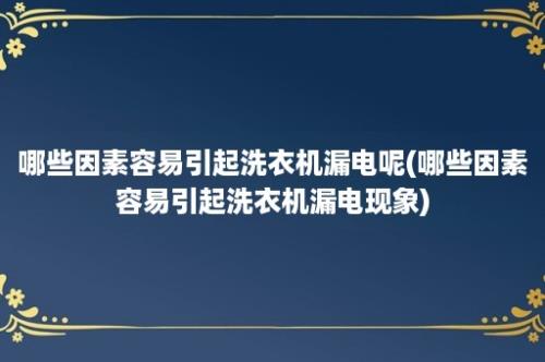 哪些因素容易引起洗衣机漏电呢(哪些因素容易引起洗衣机漏电现象)