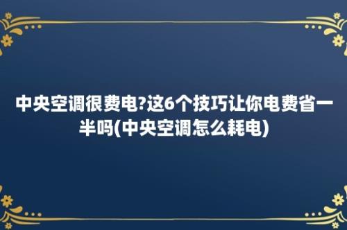 中央空调很费电?这6个技巧让你电费省一半吗(中央空调怎么耗电)