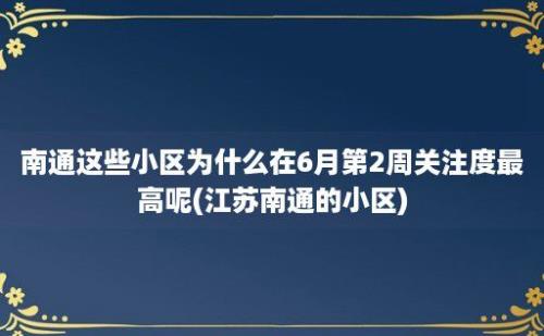 南通这些小区为什么在6月第2周关注度最高呢(江苏南通的小区)