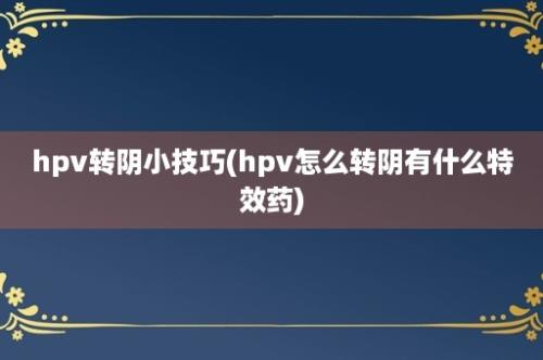 hpv转阴小技巧(hpv怎么转阴有什么特效药)