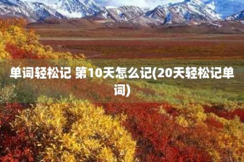 单词轻松记 第10天怎么记(20天轻松记单词)