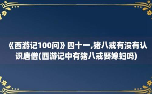 《西游记100问》四十一,猪八戒有没有认识唐僧(西游记中有猪八戒娶媳妇吗)