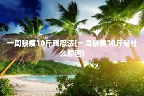 一周暴瘦10斤残忍法(一周暴瘦10斤是什么原因)