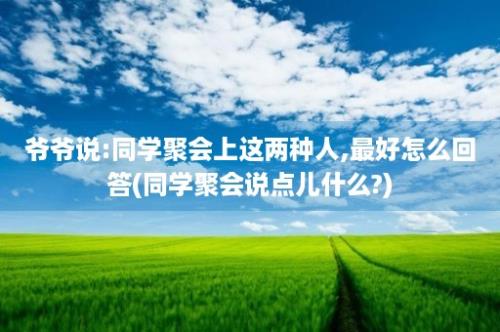 爷爷说:同学聚会上这两种人,最好怎么回答(同学聚会说点儿什么?)